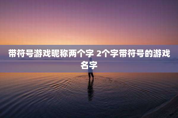 带符号游戏昵称两个字 2个字带符号的游戏名字