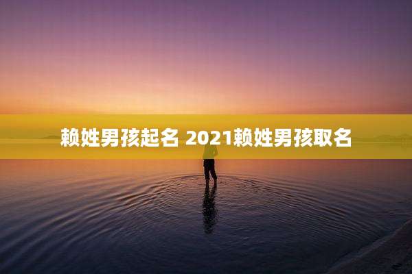 赖姓男孩起名 2021赖姓男孩取名