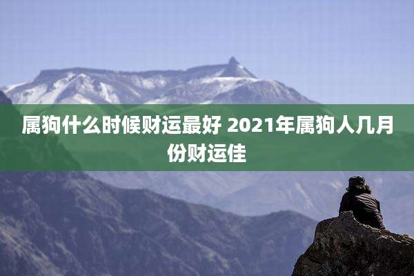 属狗什么时候财运最好 2021年属狗人几月份财运佳