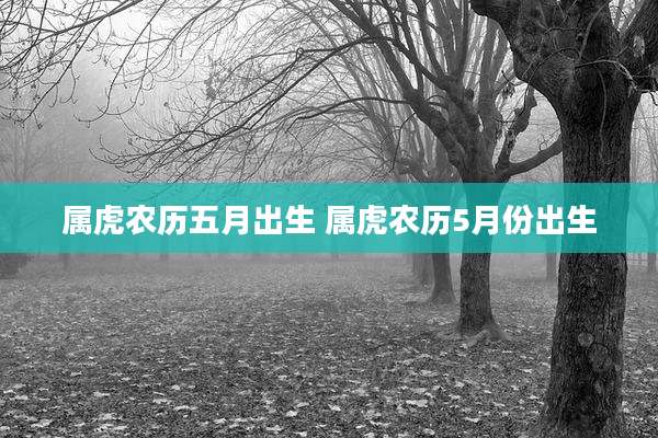 属虎农历五月出生 属虎农历5月份出生