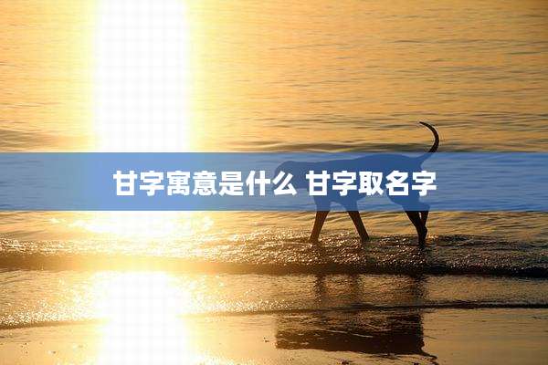 甘字寓意是什么 甘字取名字