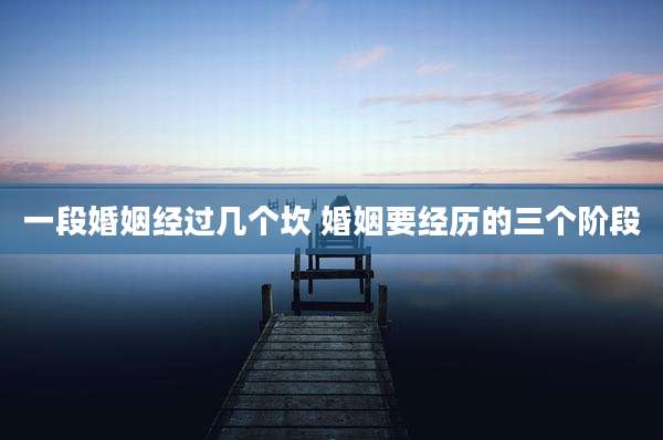 一段婚姻经过几个坎 婚姻要经历的三个阶段
