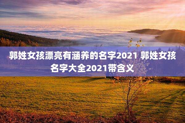 郭姓女孩漂亮有涵养的名字2021 郭姓女孩名字大全2021带含义