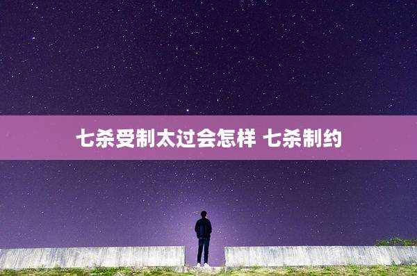 七杀受制太过会怎样 七杀制约