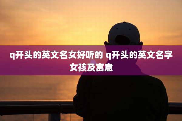 q开头的英文名女好听的 q开头的英文名字女孩及寓意