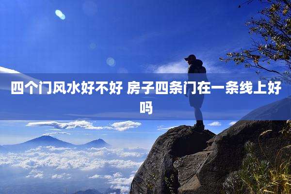 四个门风水好不好 房子四条门在一条线上好吗