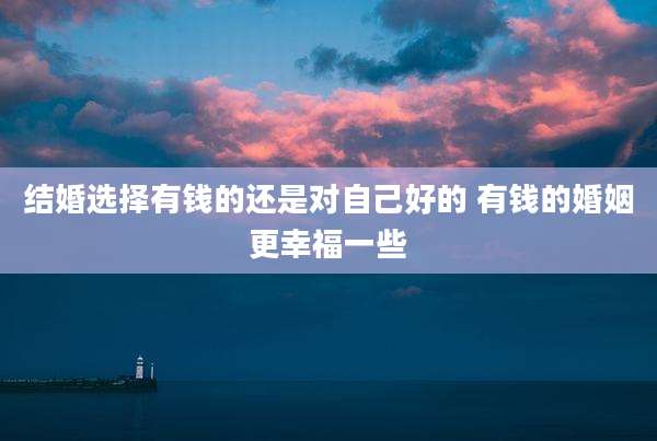 结婚选择有钱的还是对自己好的 有钱的婚姻更幸福一些