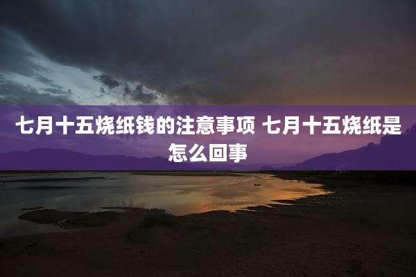 七月十五烧纸钱的注意事项 七月十五烧纸是怎么回事