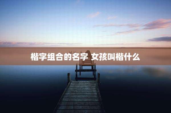 楷字组合的名字 女孩叫楷什么