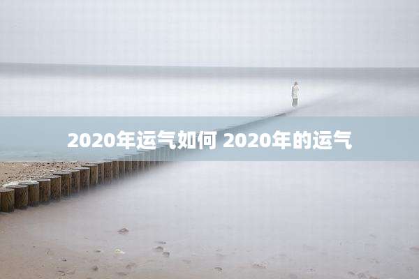 2020年运气如何 2020年的运气