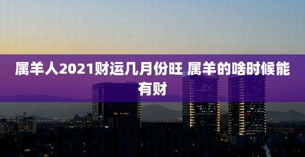 属羊人2021财运几月份旺 属羊的啥时候能有财