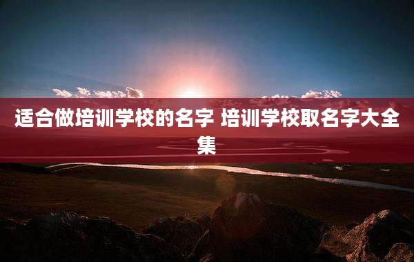 适合做培训学校的名字 培训学校取名字大全集