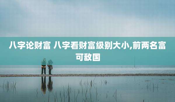 八字论财富 八字看财富级别大小,前两名富可敌国