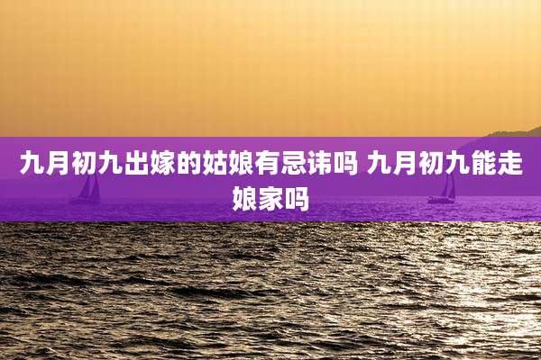 九月初九出嫁的姑娘有忌讳吗 九月初九能走娘家吗