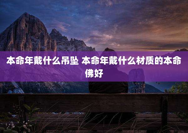 本命年戴什么吊坠 本命年戴什么材质的本命佛好