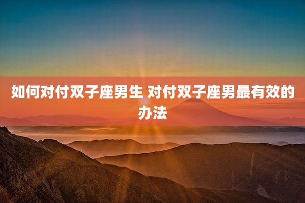 如何对付双子座男生 对付双子座男最有效的办法