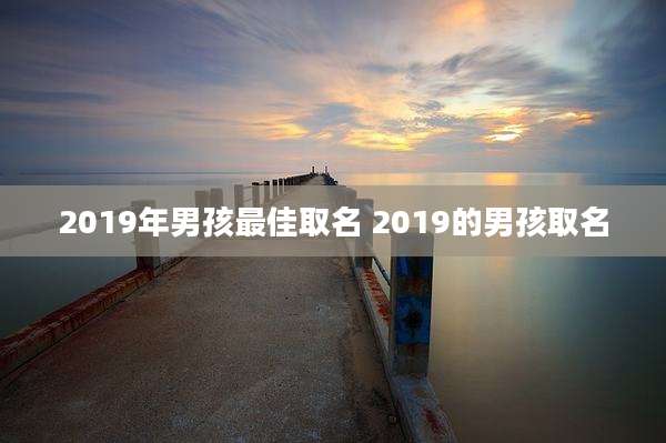 2019年男孩最佳取名 2019的男孩取名