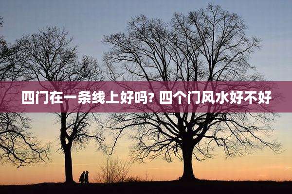 四门在一条线上好吗? 四个门风水好不好