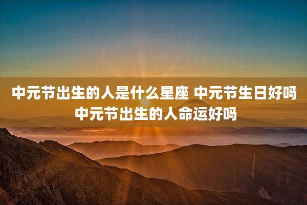 中元节出生的人是什么星座 中元节生日好吗 中元节出生的人命运好吗