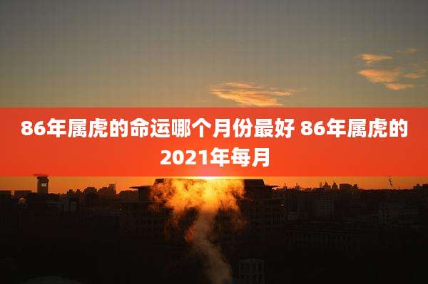 86年属虎的命运哪个月份最好 86年属虎的2021年每月