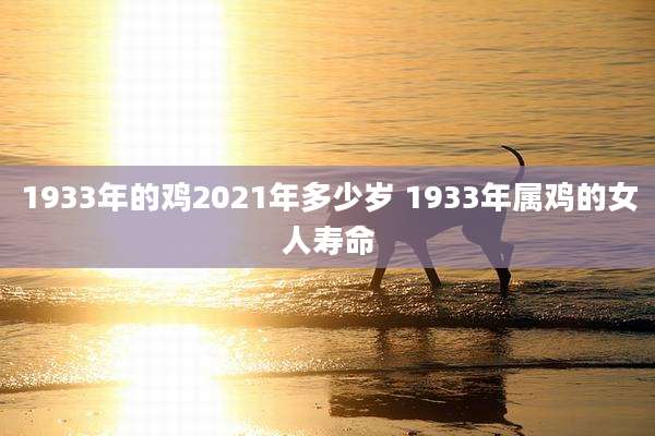1933年的鸡2021年多少岁 1933年属鸡的女人寿命