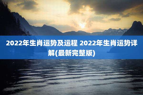 2022年生肖运势及运程 2022年生肖运势详解(最新完整版)