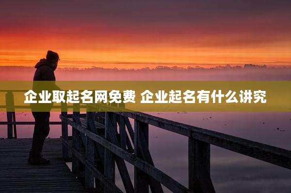 企业取起名网免费 企业起名有什么讲究