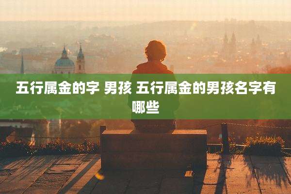 五行属金的字 男孩 五行属金的男孩名字有哪些
