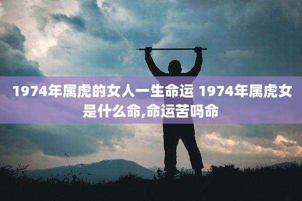 1974年属虎的女人一生命运 1974年属虎女是什么命,命运苦吗命