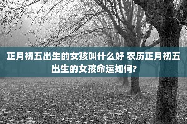 正月初五出生的女孩叫什么好 农历正月初五出生的女孩命运如何?