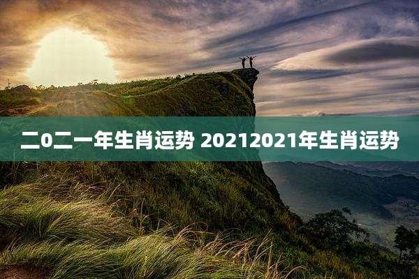 二0二一年生肖运势 20212021年生肖运势