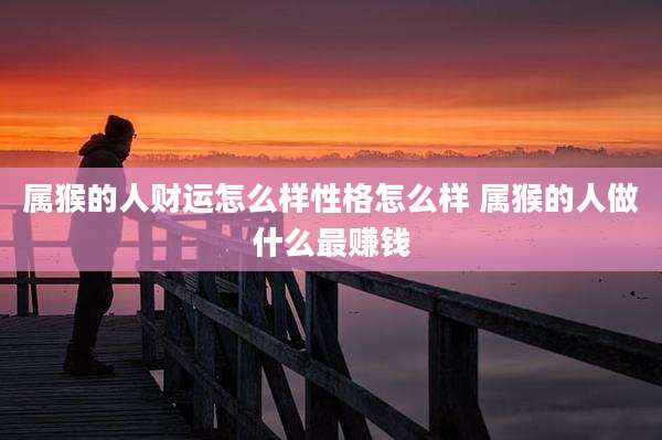 属猴的人财运怎么样性格怎么样 属猴的人做什么最赚钱