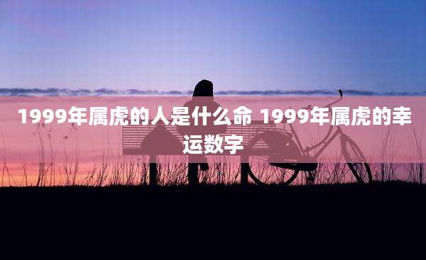 1999年属虎的人是什么命 1999年属虎的幸运数字