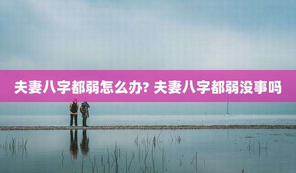 夫妻八字都弱怎么办? 夫妻八字都弱没事吗