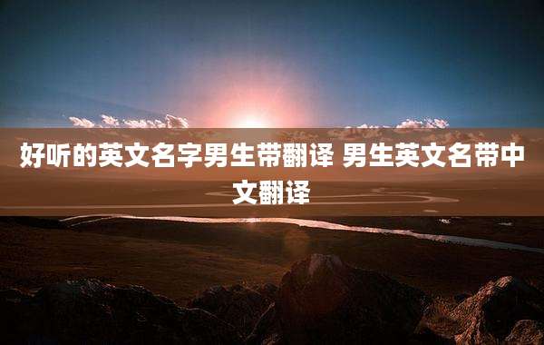 好听的英文名字男生带翻译 男生英文名带中文翻译
