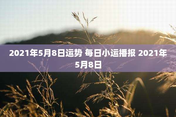 2021年5月8日运势 每日小运播报 2021年5月8日