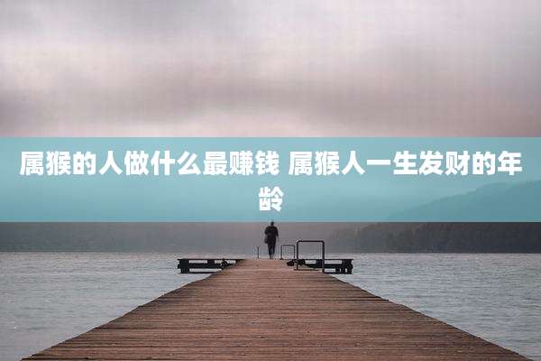 属猴的人做什么最赚钱 属猴人一生发财的年龄