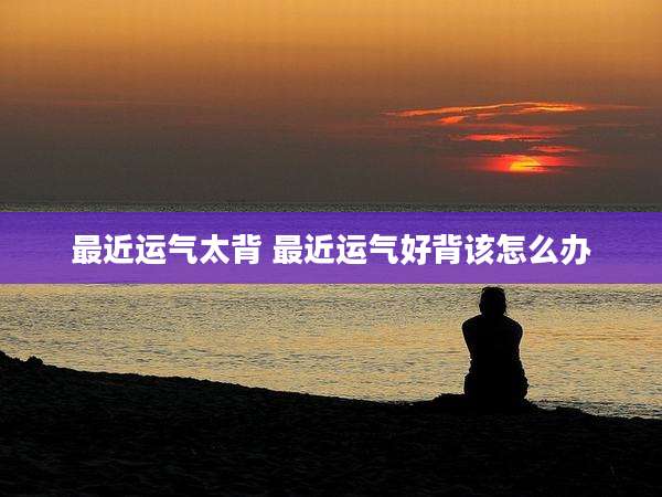 最近运气太背 最近运气好背该怎么办