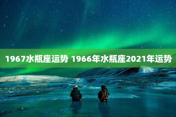 1967水瓶座运势 1966年水瓶座2021年运势