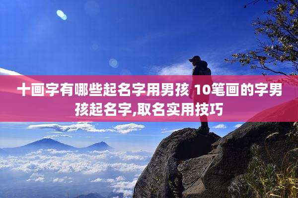 十画字有哪些起名字用男孩 10笔画的字男孩起名字,取名实用技巧