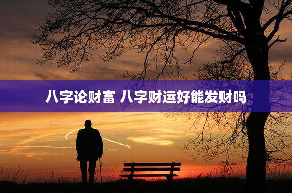 八字论财富 八字财运好能发财吗