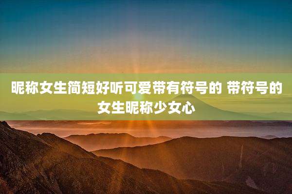 昵称女生简短好听可爱带有符号的 带符号的女生昵称少女心