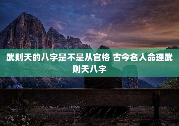 武则天的八字是不是从官格 古今名人命理武则天八字