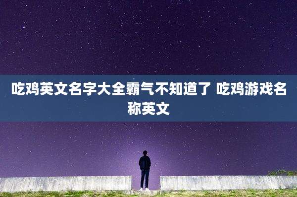 吃鸡英文名字大全霸气不知道了 吃鸡游戏名称英文