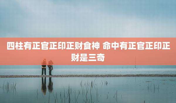 四柱有正官正印正财食神 命中有正官正印正财是三奇