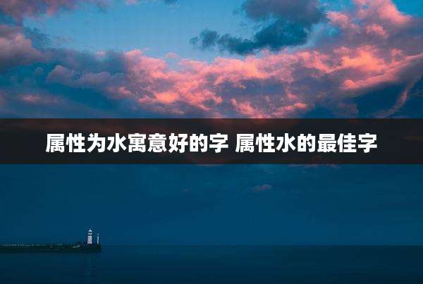 属性为水寓意好的字 属性水的最佳字