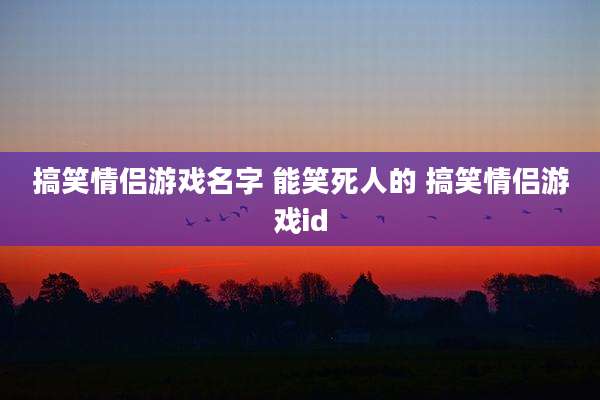 搞笑情侣游戏名字 能笑死人的 搞笑情侣游戏id