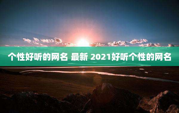 个性好听的网名 最新 2021好听个性的网名