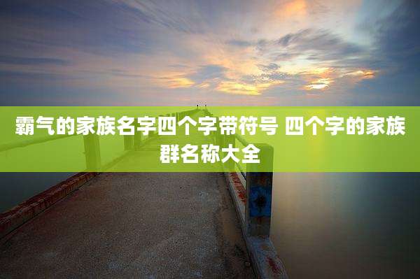 霸气的家族名字四个字带符号 四个字的家族群名称大全