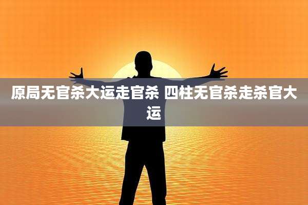 原局无官杀大运走官杀 四柱无官杀走杀官大运